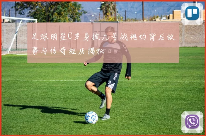 足球明星C罗身披几号战袍的背后故事与传奇经历揭秘