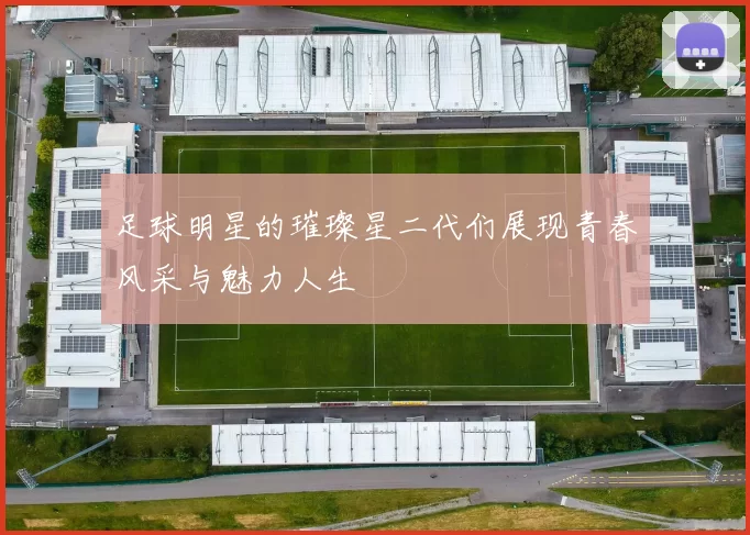 足球明星的璀璨星二代们展现青春风采与魅力人生