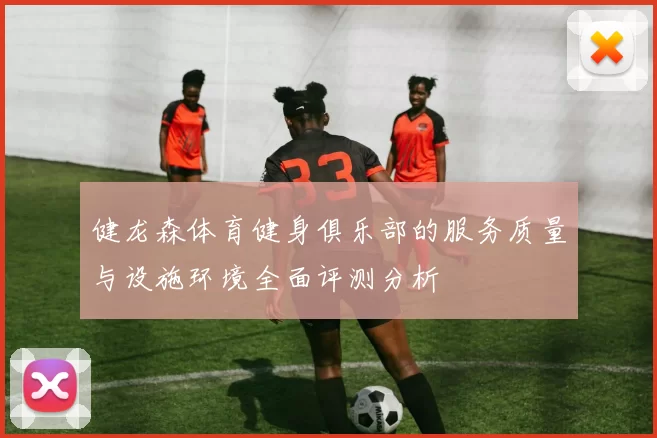 健龙森体育健身俱乐部的服务质量与设施环境全面评测分析