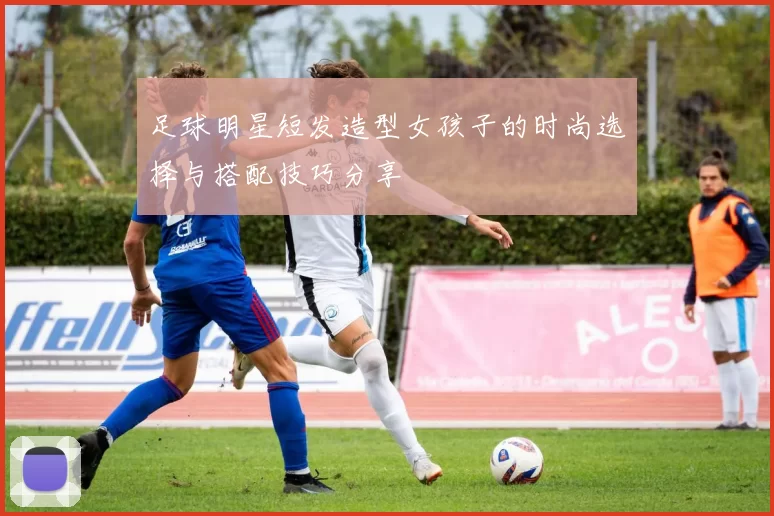 足球明星短发造型女孩子的时尚选择与搭配技巧分享