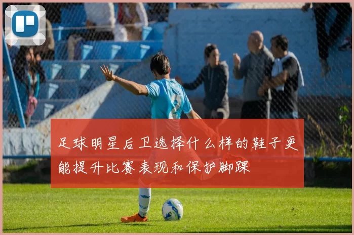 足球明星后卫选择什么样的鞋子更能提升比赛表现和保护脚踝