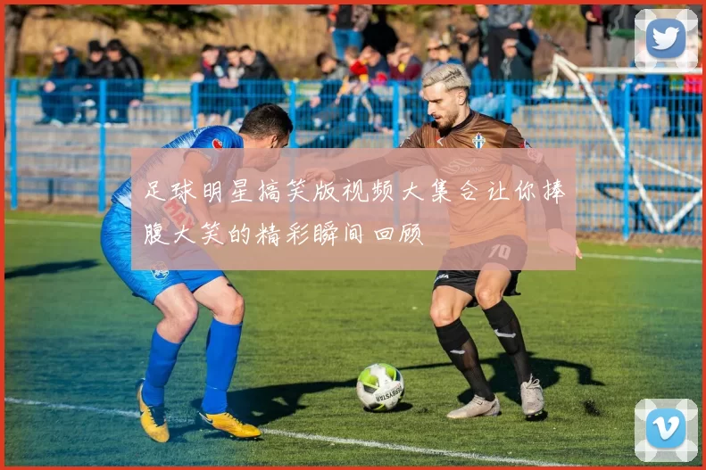 足球明星搞笑版视频大集合让你捧腹大笑的精彩瞬间回顾