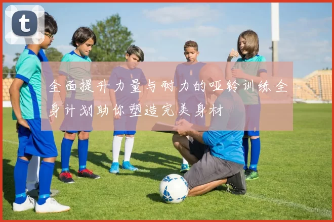 全面提升力量与耐力的哑铃训练全身计划助你塑造完美身材